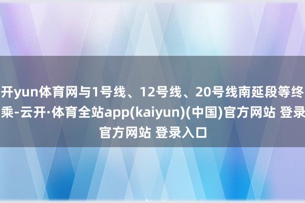 开yun体育网与1号线、12号线、20号线南延段等终了换乘-云开·体育全站app(kaiyun)(中国)官方网站 登录入口