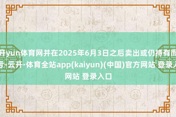 开yun体育网并在2025年6月3日之后卖出或仍持有而吃亏-云开·体育全站app(kaiyun)(中国)官方网站 登录入口