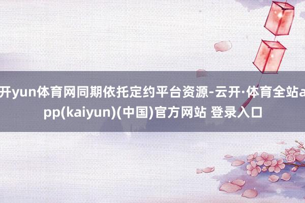 开yun体育网同期依托定约平台资源-云开·体育全站app(kaiyun)(中国)官方网站 登录入口