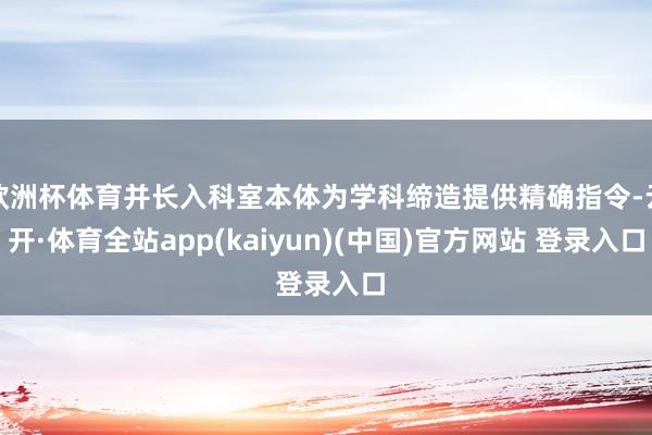欧洲杯体育并长入科室本体为学科缔造提供精确指令-云开·体育全站app(kaiyun)(中国)官方网站 登录入口
