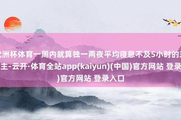 欧洲杯体育一周内就算独一两夜平均寝息不及5小时的东说念主-云开·体育全站app(kaiyun)(中国)官方网站 登录入口