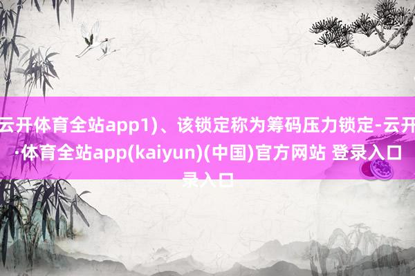云开体育全站app1)、该锁定称为筹码压力锁定-云开·体育全站app(kaiyun)(中国)官方网站 登录入口