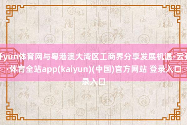 开yun体育网与粤港澳大湾区工商界分享发展机遇-云开·体育全站app(kaiyun)(中国)官方网站 登录入口