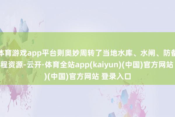 体育游戏app平台则奥妙周转了当地水库、水闸、防备等水利工程资源-云开·体育全站app(kaiyun)(中国)官方网站 登录入口