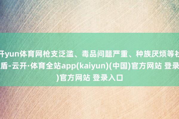 开yun体育网枪支泛滥、毒品问题严重、种族厌烦等社会矛盾-云开·体育全站app(kaiyun)(中国)官方网站 登录入口