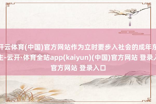 开云体育(中国)官方网站作为立时要步入社会的成年东谈主-云开·体育全站app(kaiyun)(中国)官方网站 登录入口