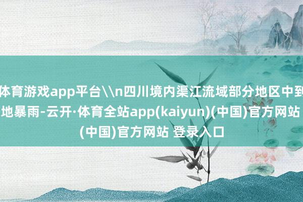 体育游戏app平台\n四川境内渠江流域部分地区中到大雨、局地暴雨-云开·体育全站app(kaiyun)(中国)官方网站 登录入口