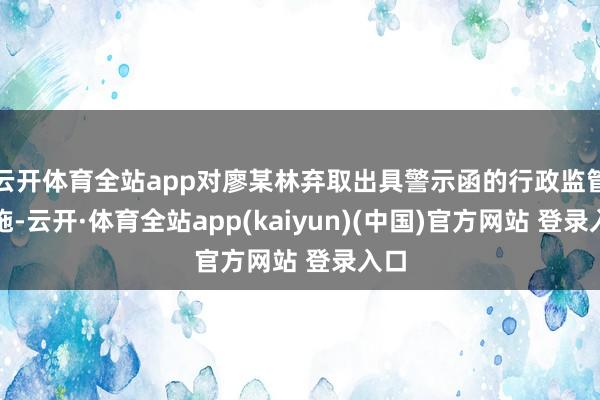 云开体育全站app对廖某林弃取出具警示函的行政监管设施-云开·体育全站app(kaiyun)(中国)官方网站 登录入口