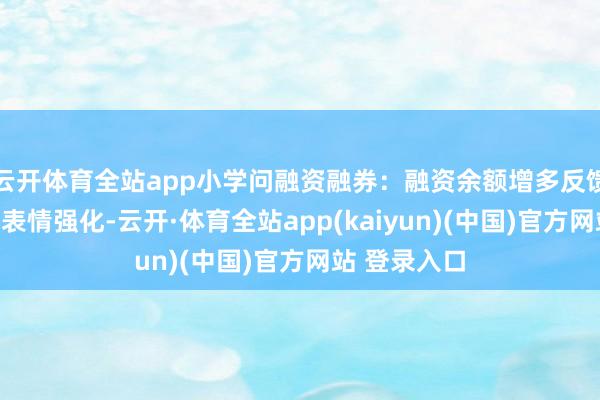 云开体育全站app小学问融资融券：融资余额增多反馈市集作念厚表情强化-云开·体育全站app(kaiyun)(中国)官方网站 登录入口