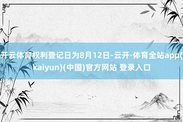 开云体育权利登记日为8月12日-云开·体育全站app(kaiyun)(中国)官方网站 登录入口