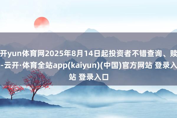 开yun体育网2025年8月14日起投资者不错查询、赎回-云开·体育全站app(kaiyun)(中国)官方网站 登录入口