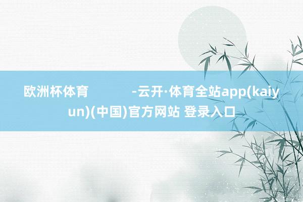 欧洲杯体育            -云开·体育全站app(kaiyun)(中国)官方网站 登录入口