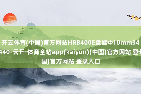 开云体育(中国)官方网站HRB400E盘螺Ф10mm3410-3440-云开·体育全站app(kaiyun)(中国)官方网站 登录入口