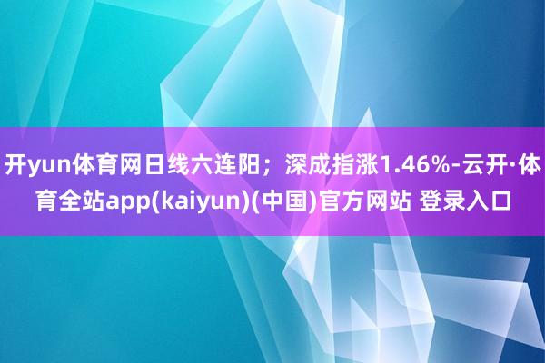 开yun体育网日线六连阳；深成指涨1.46%-云开·体育全站app(kaiyun)(中国)官方网站 登录入口