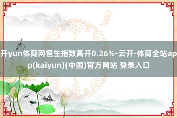 开yun体育网恒生指数高开0.26%-云开·体育全站app(kaiyun)(中国)官方网站 登录入口
