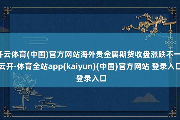 开云体育(中国)官方网站海外贵金属期货收盘涨跌不一-云开·体育全站app(kaiyun)(中国)官方网站 登录入口