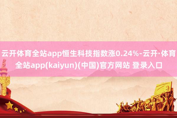 云开体育全站app恒生科技指数涨0.24%-云开·体育全站app(kaiyun)(中国)官方网站 登录入口