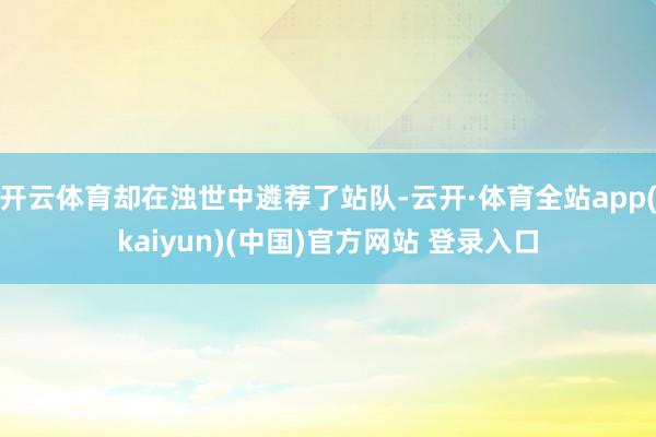 开云体育却在浊世中遴荐了站队-云开·体育全站app(kaiyun)(中国)官方网站 登录入口