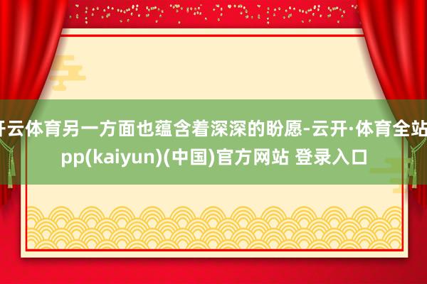 开云体育另一方面也蕴含着深深的盼愿-云开·体育全站app(kaiyun)(中国)官方网站 登录入口