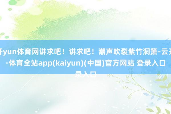 开yun体育网讲求吧！讲求吧！潮声吹裂紫竹洞箫-云开·体育全站app(kaiyun)(中国)官方网站 登录入口