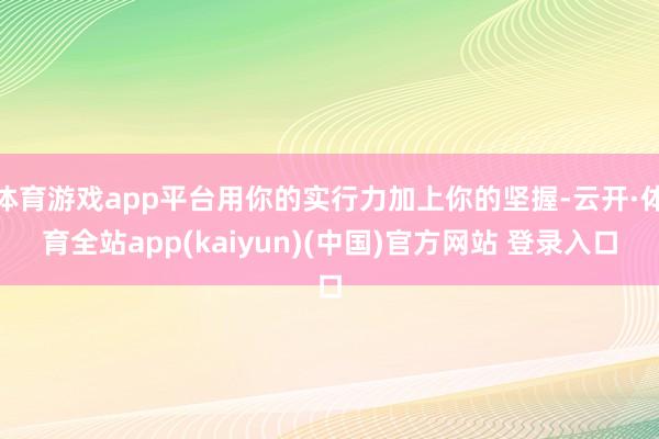 体育游戏app平台用你的实行力加上你的坚握-云开·体育全站app(kaiyun)(中国)官方网站 登录入口