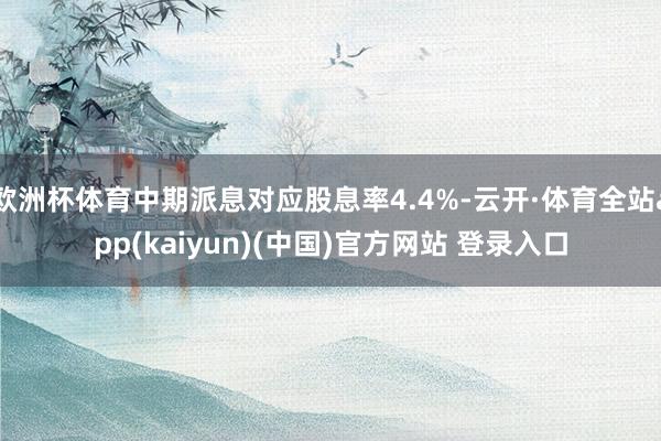 欧洲杯体育中期派息对应股息率4.4%-云开·体育全站app(kaiyun)(中国)官方网站 登录入口