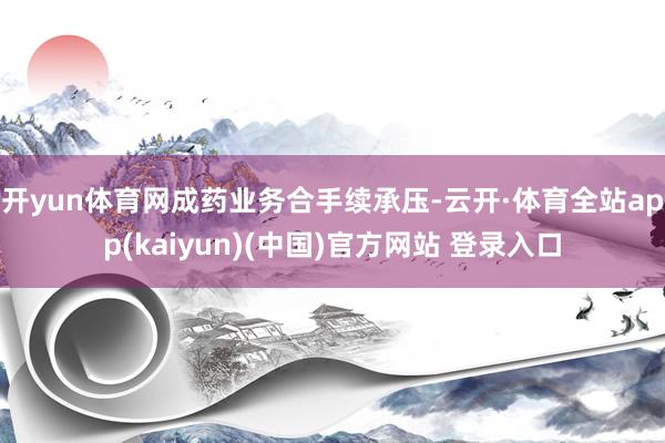 开yun体育网 成药业务合手续承压-云开·体育全站app(kaiyun)(中国)官方网站 登录入口