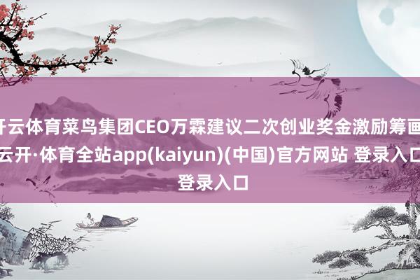 开云体育菜鸟集团CEO万霖建议二次创业奖金激励筹画-云开·体育全站app(kaiyun)(中国)官方网站 登录入口