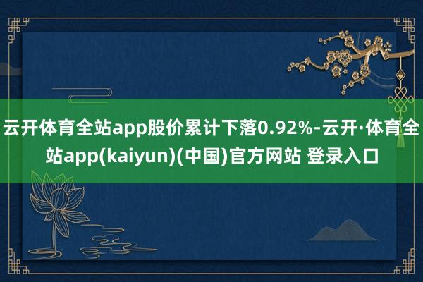 云开体育全站app股价累计下落0.92%-云开·体育全站app(kaiyun)(中国)官方网站 登录入口