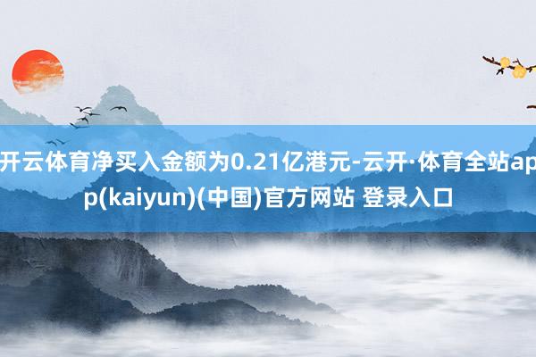 开云体育净买入金额为0.21亿港元-云开·体育全站app(kaiyun)(中国)官方网站 登录入口