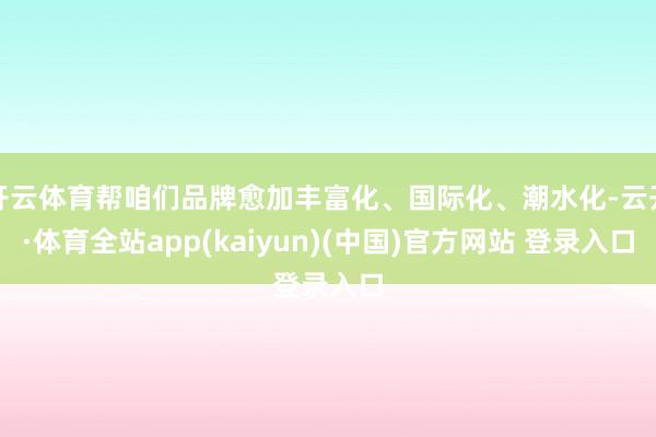 开云体育帮咱们品牌愈加丰富化、国际化、潮水化-云开·体育全站app(kaiyun)(中国)官方网站 登录入口