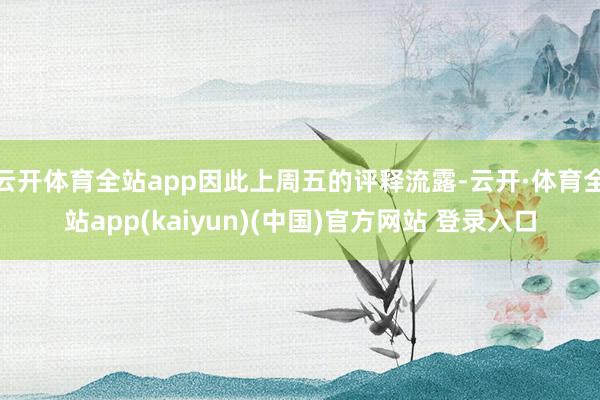 云开体育全站app因此上周五的评释流露-云开·体育全站app(kaiyun)(中国)官方网站 登录入口