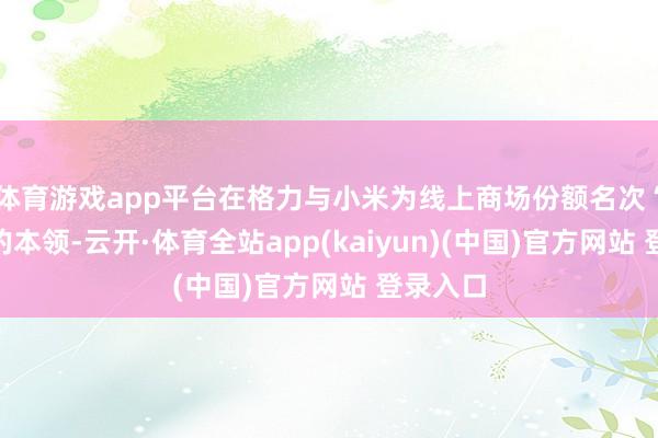 体育游戏app平台在格力与小米为线上商场份额名次“吵架”的本领-云开·体育全站app(kaiyun)(中国)官方网站 登录入口