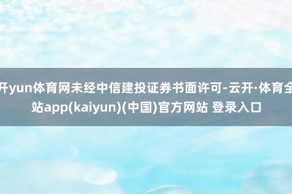 开yun体育网未经中信建投证券书面许可-云开·体育全站app(kaiyun)(中国)官方网站 登录入口