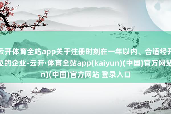 云开体育全站app关于注册时刻在一年以内、合适经开区产业定位的企业-云开·体育全站app(kaiyun)(中国)官方网站 登录入口