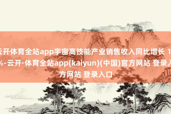 云开体育全站app宇宙高技能产业销售收入同比增长 14.5%-云开·体育全站app(kaiyun)(中国)官方网站 登录入口
