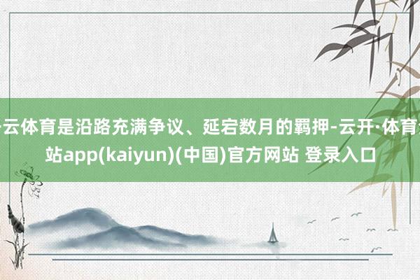 开云体育是沿路充满争议、延宕数月的羁押-云开·体育全站app(kaiyun)(中国)官方网站 登录入口