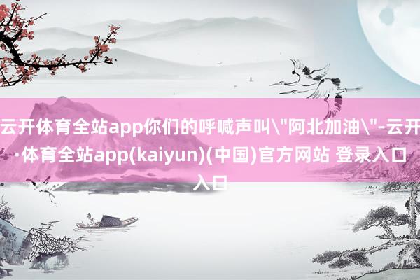 云开体育全站app你们的呼喊声叫