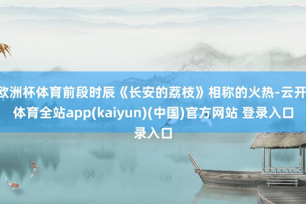 欧洲杯体育前段时辰《长安的荔枝》相称的火热-云开·体育全站app(kaiyun)(中国)官方网站 登录入口