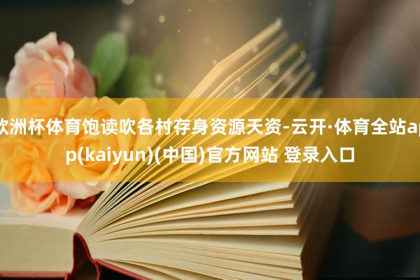 欧洲杯体育饱读吹各村存身资源天资-云开·体育全站app(kaiyun)(中国)官方网站 登录入口