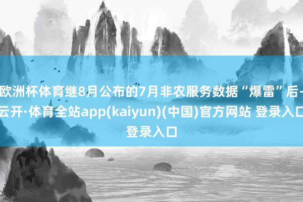 欧洲杯体育　　继8月公布的7月非农服务数据“爆雷”后-云开·体育全站app(kaiyun)(中国)官方网站 登录入口