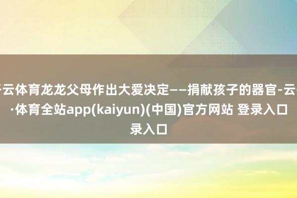 开云体育龙龙父母作出大爱决定——捐献孩子的器官-云开·体育全站app(kaiyun)(中国)官方网站 登录入口