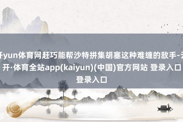 开yun体育网赶巧能帮沙特拼集胡塞这种难缠的敌手-云开·体育全站app(kaiyun)(中国)官方网站 登录入口