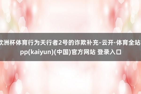 欧洲杯体育行为天行者2号的诈欺补充-云开·体育全站app(kaiyun)(中国)官方网站 登录入口