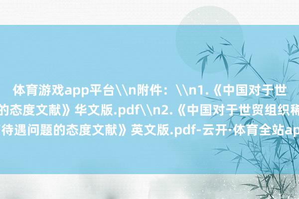 体育游戏app平台\n附件：\n1.《中国对于世贸组织稀奇和隔离待遇问题的态度文献》华文版.pdf\n2.《中国对于世贸组织稀奇和隔离待遇问题的态度文献》英文版.pdf-云开·体育全站app(kaiyun)(中国)官方网站 登录入口