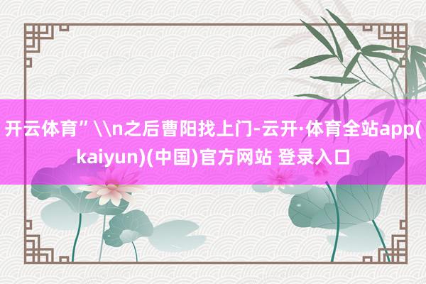 开云体育”\n之后曹阳找上门-云开·体育全站app(kaiyun)(中国)官方网站 登录入口