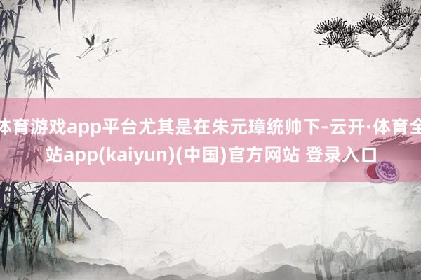 体育游戏app平台尤其是在朱元璋统帅下-云开·体育全站app(kaiyun)(中国)官方网站 登录入口