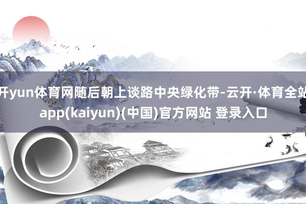 开yun体育网随后朝上谈路中央绿化带-云开·体育全站app(kaiyun)(中国)官方网站 登录入口