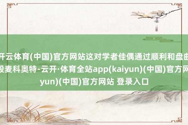 开云体育(中国)官方网站这对学者佳偶通过顺利和盘曲神气竣工控股麦科奥特-云开·体育全站app(kaiyun)(中国)官方网站 登录入口