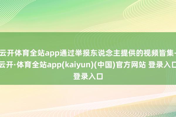 云开体育全站app　　通过举报东说念主提供的视频皆集-云开·体育全站app(kaiyun)(中国)官方网站 登录入口